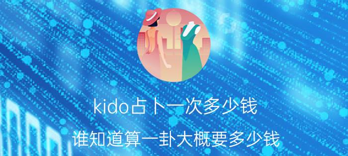 kido占卜一次多少钱 谁知道算一卦大概要多少钱？